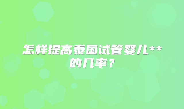 怎样提高泰国试管婴儿**的几率？
