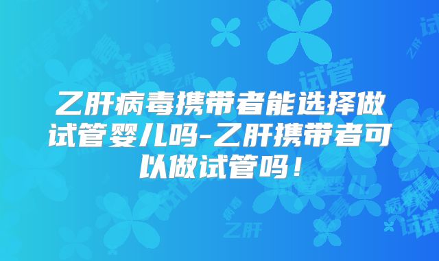乙肝病毒携带者能选择做试管婴儿吗-乙肝携带者可以做试管吗！
