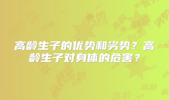 高龄生子的优势和劣势?高龄生子对身体的危害?