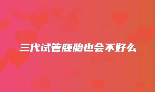三代试管胚胎也会不好么