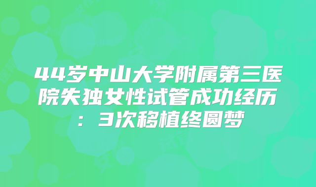 44岁中山大学附属第三医院失独女性试管成功经历：3次移植终圆梦