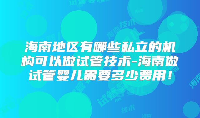 海南地区有哪些私立的机构可以做试管技术-海南做试管婴儿需要多少费用！
