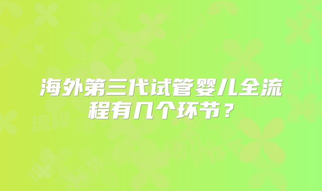 海外第三代试管婴儿全流程有几个环节?