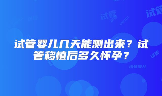 试管婴儿几天能测出来?试管移植后多久怀孕?