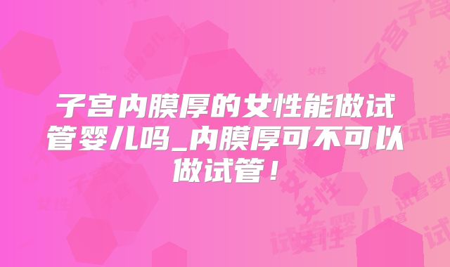 子宫内膜厚的女性能做试管婴儿吗_内膜厚可不可以做试管！