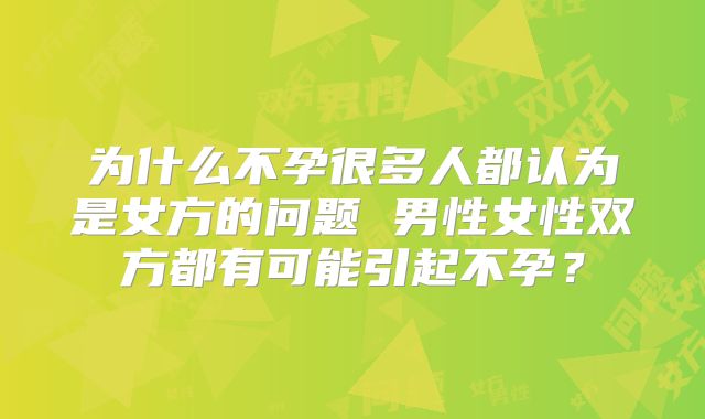 为什么不孕很多人都认为是女方的问题 男性女性双方都有可能引起不孕?