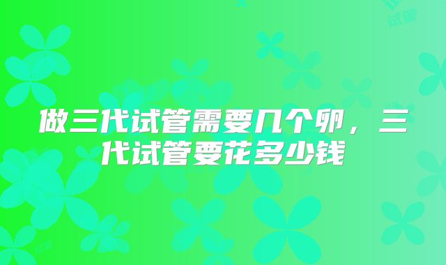 做三代试管需要几个卵，三代试管要花多少钱