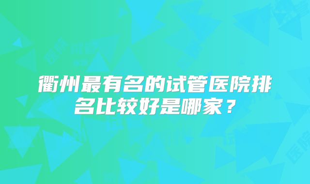 衢州最有名的试管医院排名比较好是哪家？