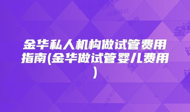 金华私人机构做试管费用指南(金华做试管婴儿费用)