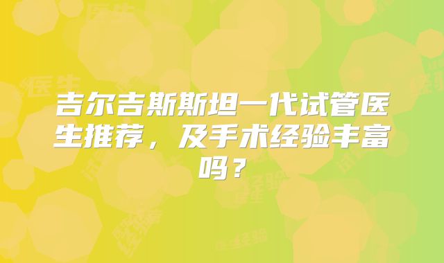吉尔吉斯斯坦一代试管医生推荐，及手术经验丰富吗？