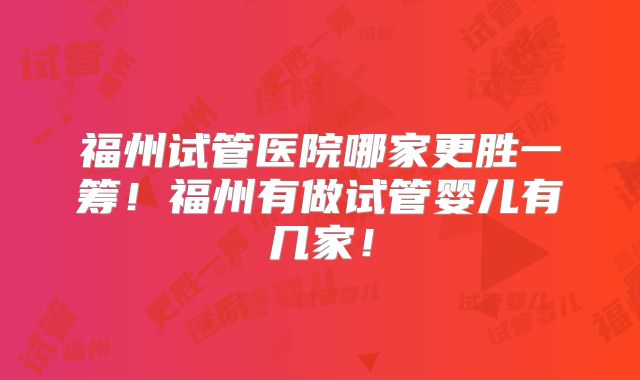 福州试管医院哪家更胜一筹！福州有做试管婴儿有几家！