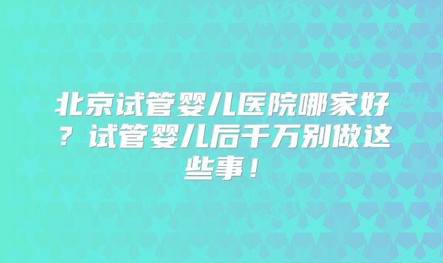 北京试管婴儿医院哪家好？试管婴儿后千万别做这些事！
