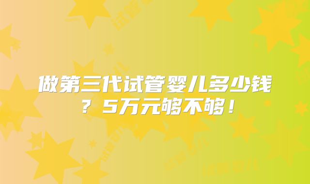 做第三代试管婴儿多少钱?5万元够不够!