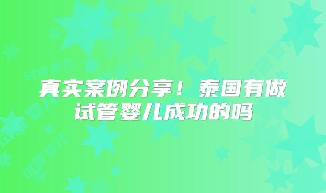真实案例分享！泰国有做试管婴儿成功的吗