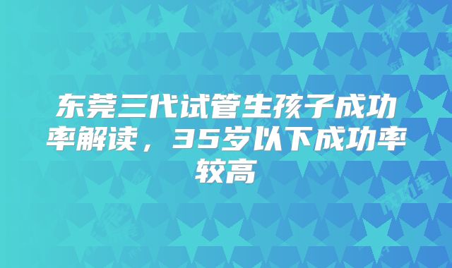 东莞三代试管生孩子成功率解读，35岁以下成功率较高