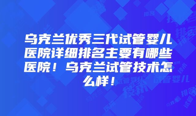 乌克兰优秀三代试管婴儿医院详细排名主要有哪些医院！乌克兰试管技术怎么样！