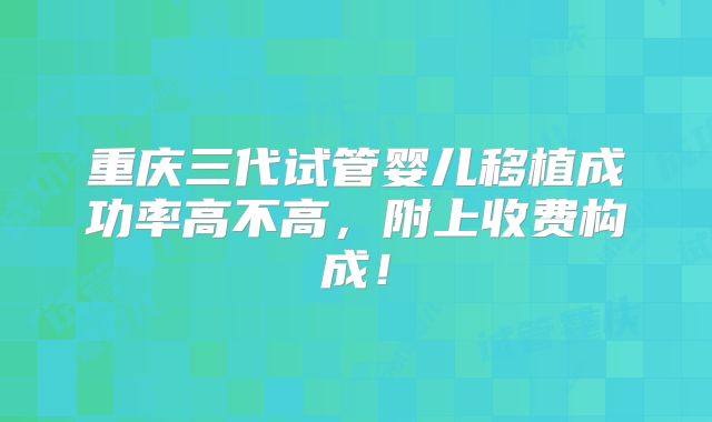 重庆三代试管婴儿移植成功率高不高,附上收费构成!
