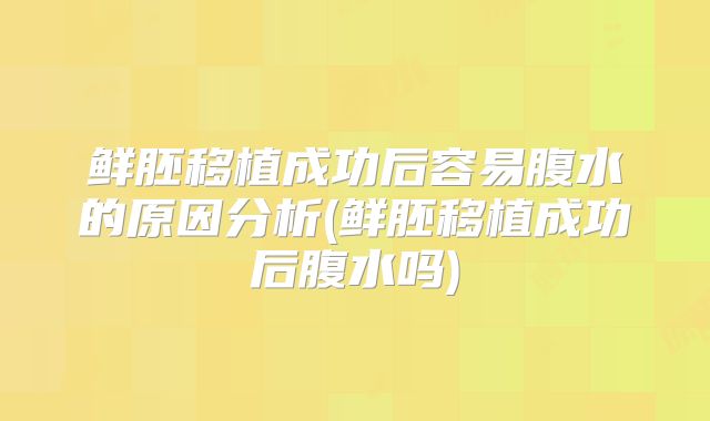 鲜胚移植成功后容易腹水的原因分析(鲜胚移植成功后腹水吗)