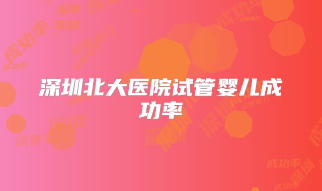 深圳北大医院试管婴儿成功率