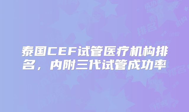泰国CEF试管医疗机构排名，内附三代试管成功率