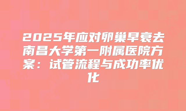 2025年应对卵巢早衰去南昌大学第一附属医院方案：试管流程与成功率优化