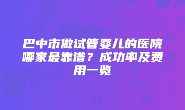 巴中市做试管婴儿的医院哪家最靠谱？成功率及费用一览