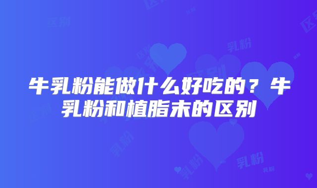 牛乳粉能做什么好吃的?牛乳粉和植脂末的区别