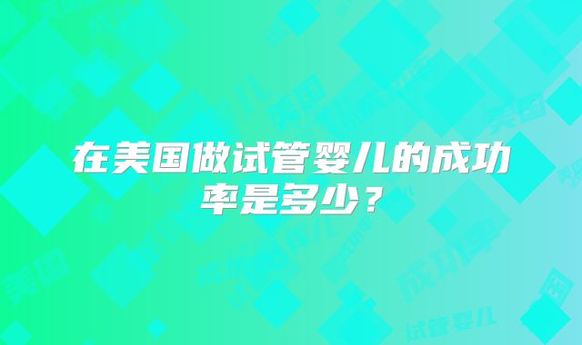 在美国做试管婴儿的成功率是多少？