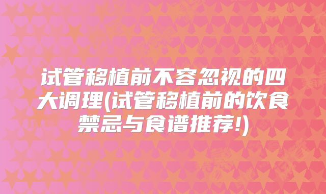 试管移植前不容忽视的四大调理(试管移植前的饮食禁忌与食谱推荐!)