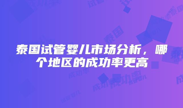泰国试管婴儿市场分析，哪个地区的成功率更高