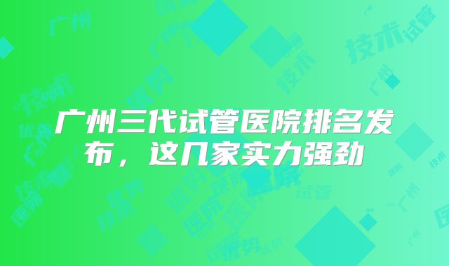广州三代试管医院排名发布，这几家实力强劲