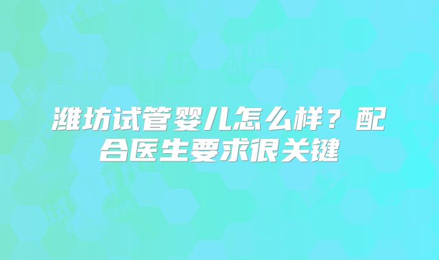 潍坊试管婴儿怎么样？配合医生要求很关键