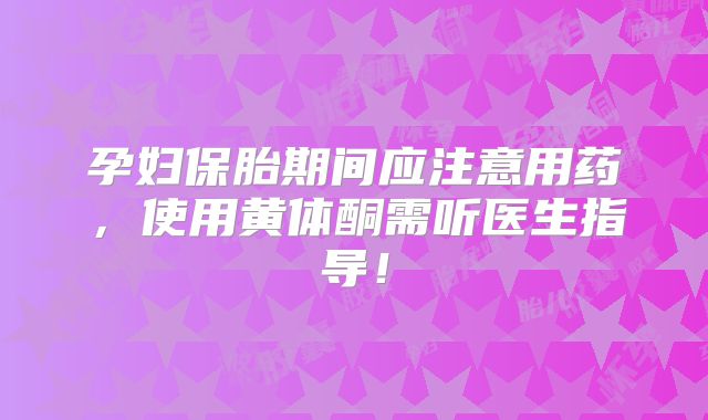 孕妇保胎期间应注意用药,使用黄体酮需听医生指导!