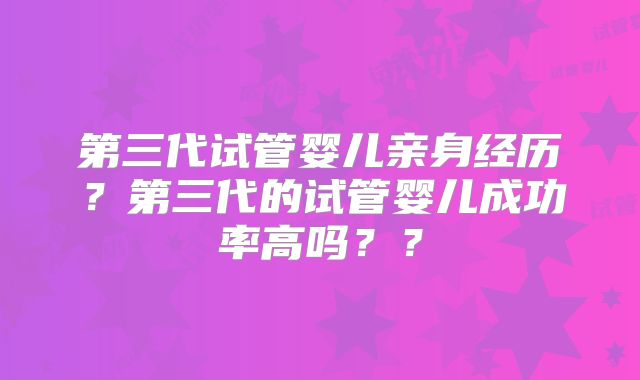 第三代试管婴儿亲身经历?第三代的试管婴儿成功率高吗??