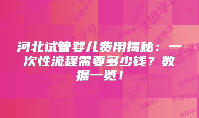 河北试管婴儿费用揭秘:一次性流程需要多少钱?数据一览!