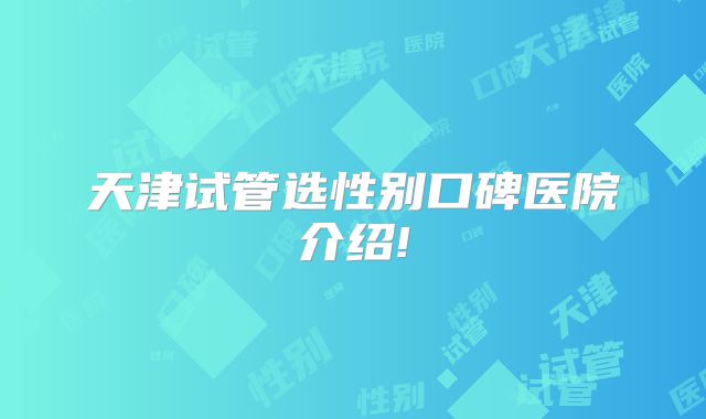 天津试管选性别口碑医院介绍!