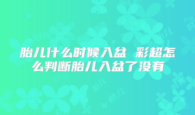 胎儿什么时候入盆 彩超怎么判断胎儿入盆了没有