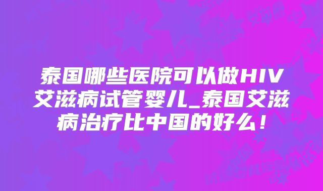 泰国哪些医院可以做HIV艾滋病试管婴儿_泰国艾滋病治疗比中国的好么!