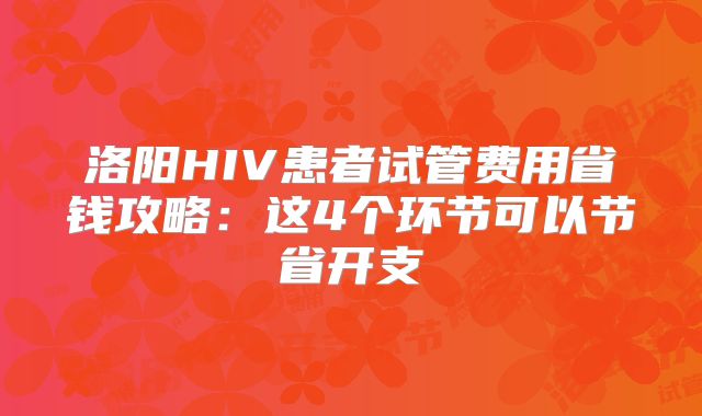 洛阳HIV患者试管费用省钱攻略：这4个环节可以节省开支