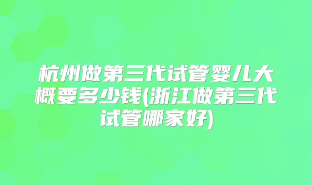 杭州做第三代试管婴儿大概要多少钱(浙江做第三代试管哪家好)