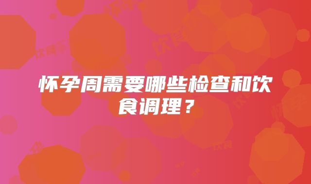 怀孕周需要哪些检查和饮食调理?
