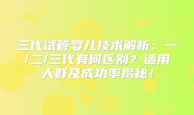 三代试管婴儿技术解析：一/二/三代有何区别？适用人群及成功率揭秘！