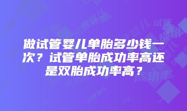 做试管婴儿单胎多少钱一次?试管单胎成功率高还是双胎成功率高?