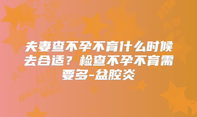 夫妻查不孕不育什么时候去合适？检查不孕不育需要多-盆腔炎