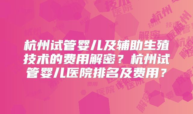 杭州试管婴儿及辅助生殖技术的费用解密？杭州试管婴儿医院排名及费用？