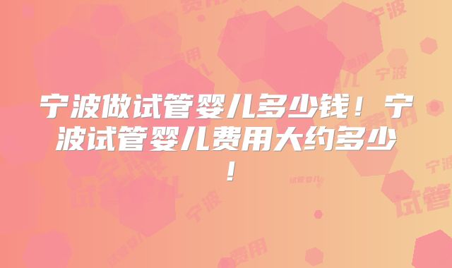 宁波做试管婴儿多少钱!宁波试管婴儿费用大约多少!