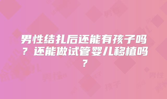 男性结扎后还能有孩子吗？还能做试管婴儿移植吗？