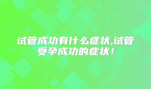 试管成功有什么症状,试管受孕成功的症状!