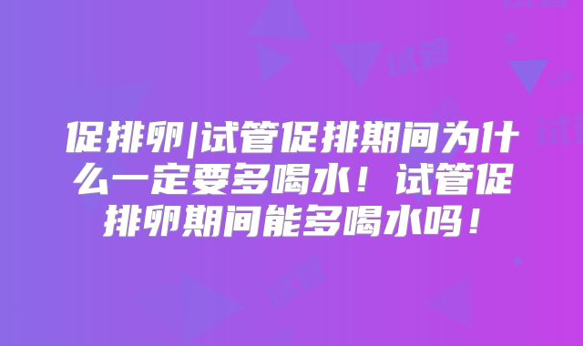 促排卵|试管促排期间为什么一定要多喝水！试管促排卵期间能多喝水吗！