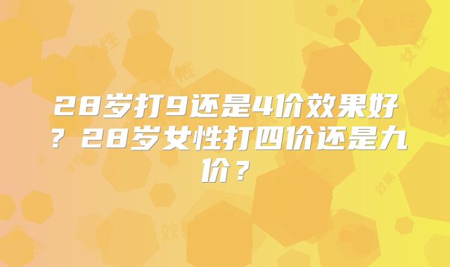 28岁打9还是4价效果好？28岁女性打四价还是九价？
